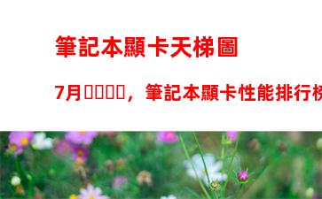 筆記本顯卡天梯圖7月，筆記本顯卡性能排行榜2023